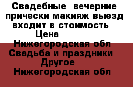 Свадебные, вечерние прически,макияж,выезд входит в стоимость › Цена ­ 1 000 - Нижегородская обл. Свадьба и праздники » Другое   . Нижегородская обл.